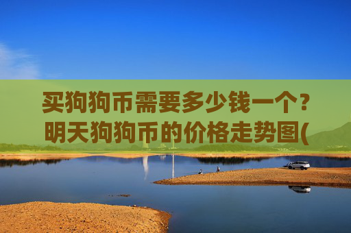 买狗狗币需要多少钱一个？明天狗狗币的价格走势图(现价2.3332元)