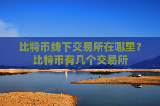 比特币线下交易所在哪里？比特币有几个交易所