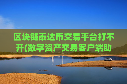 区块链泰达币交易平台打不开(数字资产交易客户端助您随时交易)