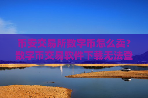 币安交易所数字币怎么卖？数字币交易软件下载无法登陆