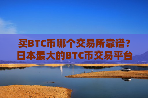 买BTC币哪个交易所靠谱？日本最大的BTC币交易平台