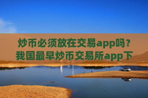 炒币必须放在交易app吗？我国最早炒币交易所app下载
