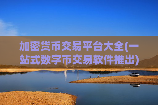 加密货币交易平台大全(一站式数字币交易软件推出)