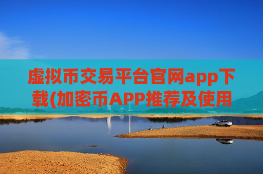 虚拟币交易平台官网app下载(加密币APP推荐及使用技巧)