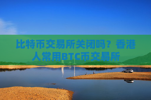 比特币交易所关闭吗?香港人常用BTC币交易所