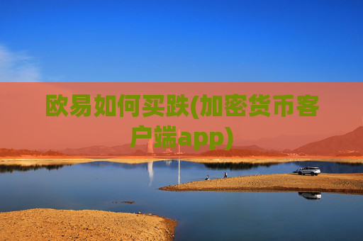 欧易如何买跌(加密货币客户端app)