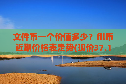 文件币一个价值多少？fil币近期价格表走势(现价37.1295元)
