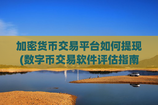 加密货币交易平台如何提现(数字币交易软件评估指南)