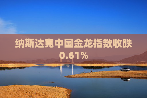 纳斯达克中国金龙指数收跌0.61%