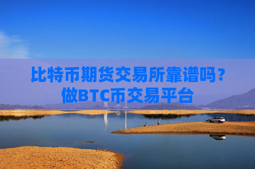 比特币期货交易所靠谱吗？做BTC币交易平台