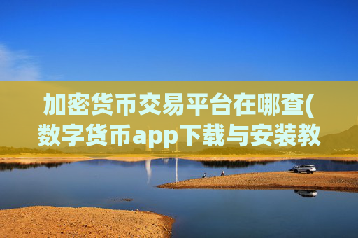 加密货币交易平台在哪查(数字货币app下载与安装教程)