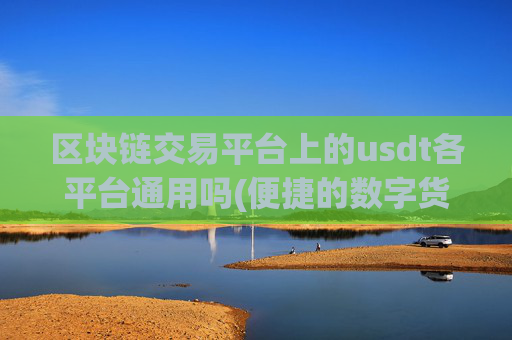 区块链交易平台上的usdt各平台通用吗(便捷的数字货币交易软件)