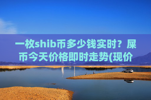 一枚shib币多少钱实时？屎币今天价格即时走势(现价0.00015807元)