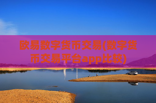 欧易数字货币交易(数字货币交易平台app比较)