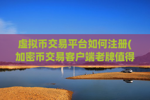 虚拟币交易平台如何注册(加密币交易客户端老牌值得信赖)