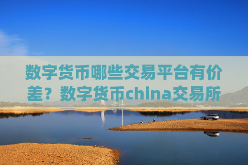 数字货币哪些交易平台有价差？数字货币china交易所app下载账号资产