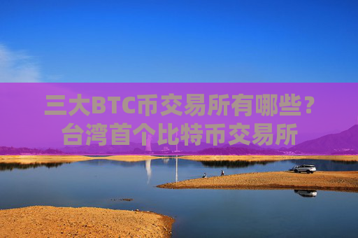 三大BTC币交易所有哪些？台湾首个比特币交易所