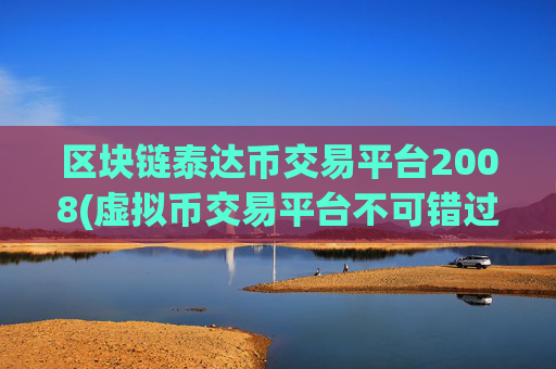 区块链泰达币交易平台2008(虚拟币交易平台不可错过)