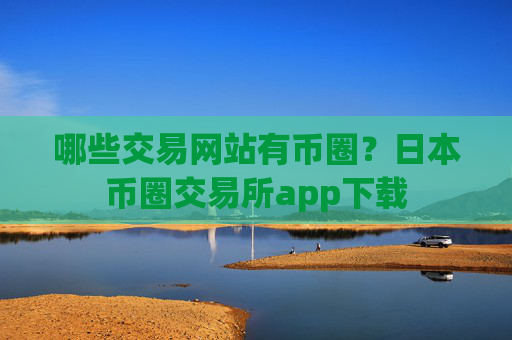 哪些交易网站有币圈？日本币圈交易所app下载