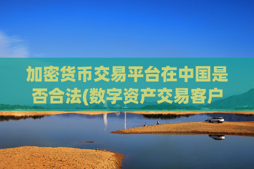 加密货币交易平台在中国是否合法(数字资产交易客户端)