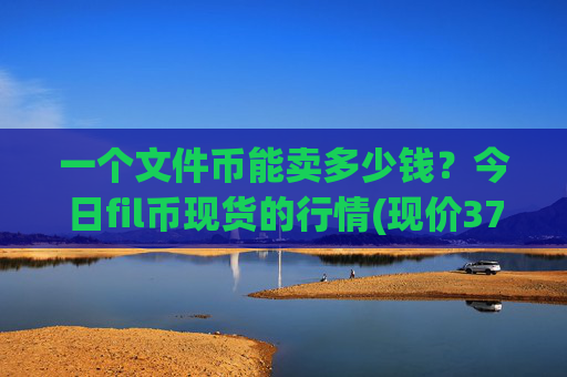 一个文件币能卖多少钱？今日fil币现货的行情(现价37.9611元)