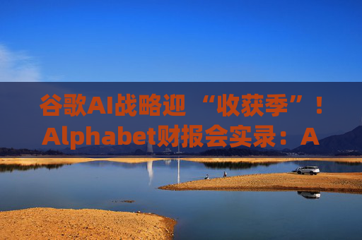 谷歌AI战略迎 “收获季”！Alphabet财报会实录：AI投资正驱动全业务增长