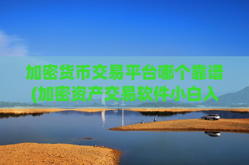 加密货币交易平台哪个靠谱(加密资产交易软件小白入门)