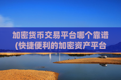 加密货币交易平台哪个靠谱(快捷便利的加密资产平台)