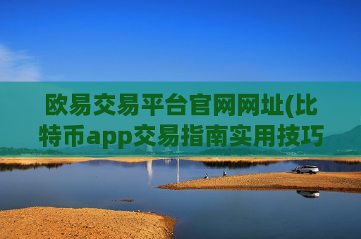欧易交易平台官网网址(比特币app交易指南实用技巧)