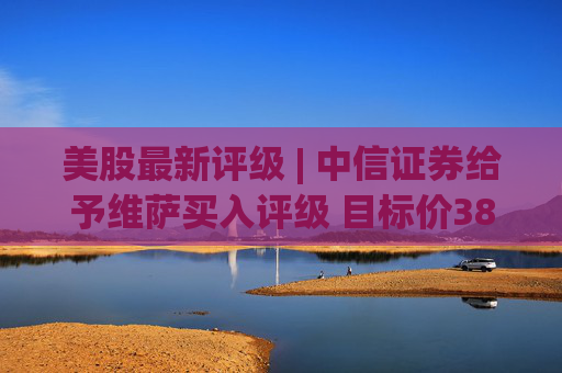 美股最新评级 | 中信证券给予维萨买入评级 目标价383美元