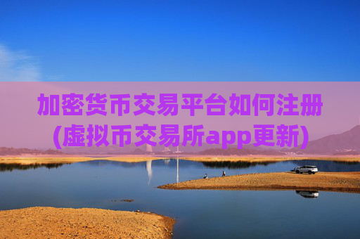 加密货币交易平台如何注册(虚拟币交易所app更新)
