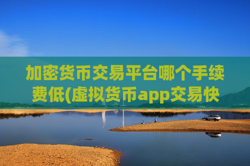 加密货币交易平台哪个手续费低(虚拟货币app交易快捷方便)