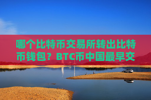 哪个比特币交易所转出比特币钱包？BTC币中国最早交易所
