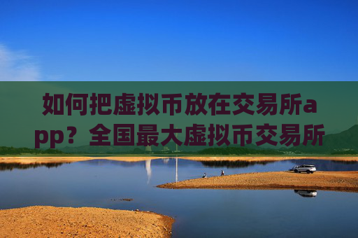 如何把虚拟币放在交易所app？全国最大虚拟币交易所app下载