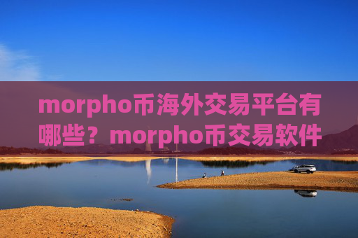 morpho币海外交易平台有哪些？morpho币交易软件平台下载