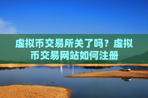 虚拟币交易所关了吗？虚拟币交易网站如何注册