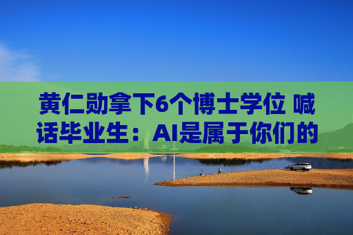 黄仁勋拿下6个博士学位 喊话毕业生：AI是属于你们的机会