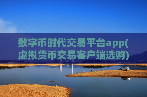数字币时代交易平台app(虚拟货币交易客户端选购)