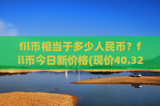 fil币相当于多少人民币？fil币今日新价格(现价40.3268元)