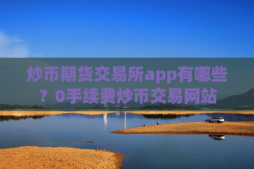 炒币期货交易所app有哪些？0手续费炒币交易网站