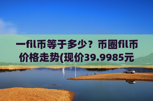 一fil币等于多少？币圈fil币价格走势(现价39.9985元)