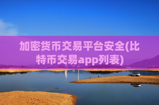 加密货币交易平台安全(比特币交易app列表)