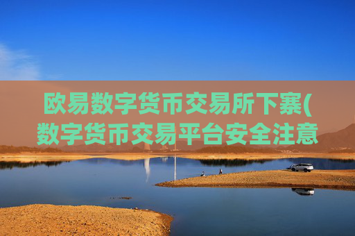 欧易数字货币交易所下寨(数字货币交易平台安全注意事项)