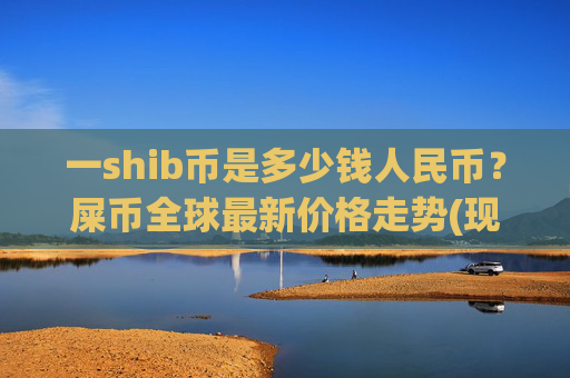 一shib币是多少钱人民币？屎币全球最新价格走势(现价0.00017304元)