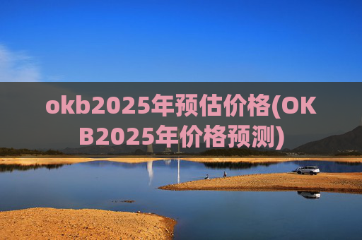 okb2025年预估价格(OKB2025年价格预测)