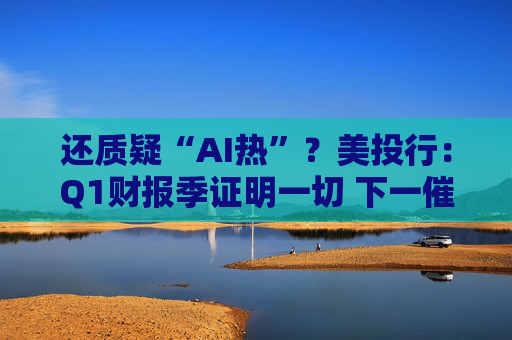 还质疑“AI热”？美投行：Q1财报季证明一切 下一催化剂将是英伟达！
