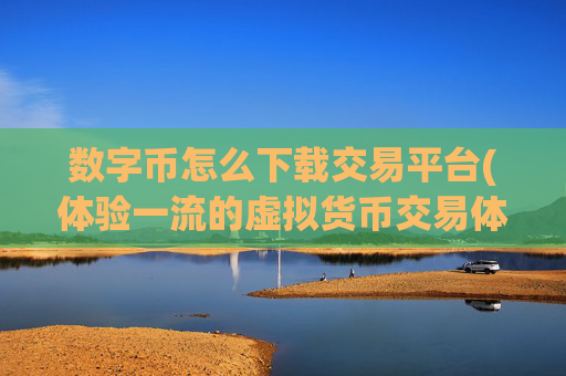 数字币怎么下载交易平台(体验一流的虚拟货币交易体验)