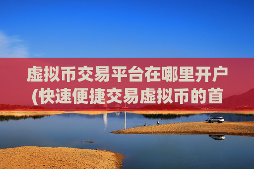 虚拟币交易平台在哪里开户(快速便捷交易虚拟币的首选)