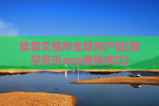 欧意交易所全球用户量(数字货币app使用技巧)