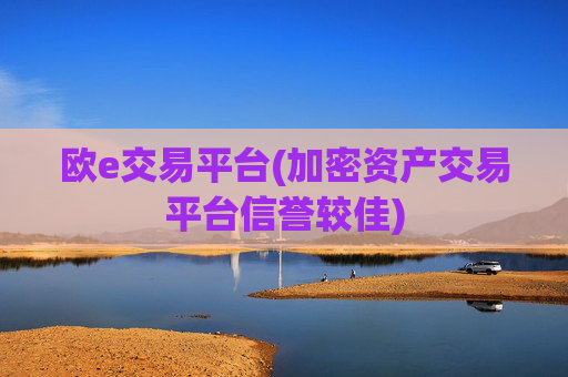 欧e交易平台(加密资产交易平台信誉较佳)